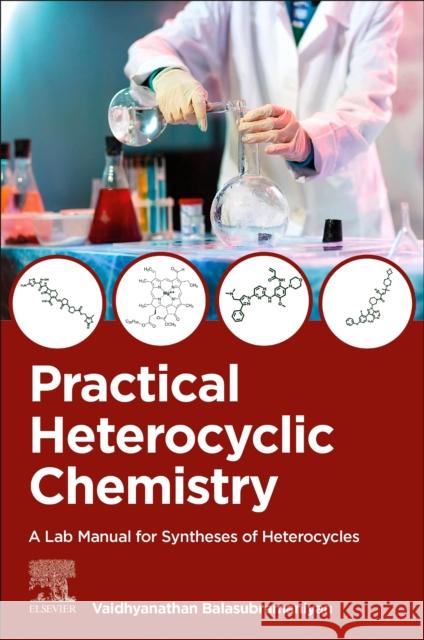 Practical Heterocyclic Chemistry: A Lab Manual for Syntheses of Heterocycles Vaidhyanathan (Homi Bhabha Centre For Science Education, Mumbai, India) Balasubramaniyan 9780443328084