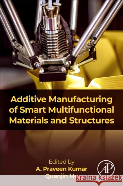 Additive Manufacturing of Smart Multifunctional Materials and Structures A. Praveen Kumar Quanjin Ma 9780443335006