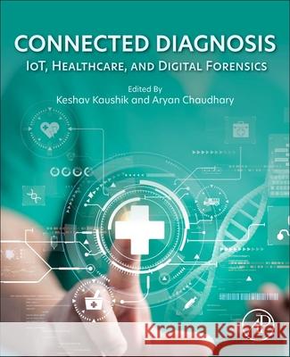 Connected Diagnoses: Iot, Healthcare, and Digital Forensics Keshav Kaushik Aryan Chaudhary 9780443382994