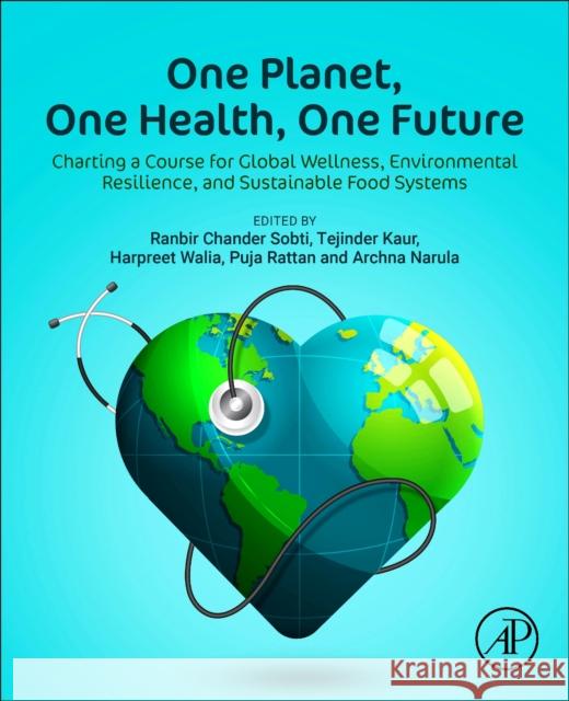 One Planet, One Health, One Future: Charting a Course for Global Wellness, Environmental Resilience, and Sustainable Food Systems Ranbir Chander Sobti Tejinder Kaur Harpreet Walia 9780443383250
