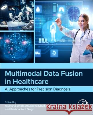 Multimodal Data Fusion in Healthcare: AI Approaches for Precision Diagnosis Akansha Singh Anuradha Dhull Monika Lamba 9780443440250