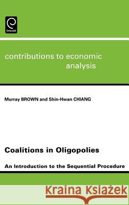 Coalitions in Oligopolies: An Introduction to the Sequential Procedures Maurray Brown, Shin-Hwan Chiang 9780444514776 Emerald Publishing Limited