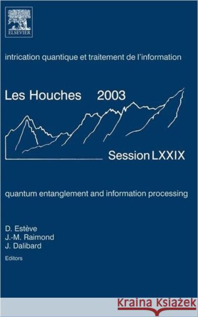Quantum Entanglement and Information Processing: Lecture Notes of the Les Houches Summer School 2003 Volume 79 Esteve, Daniel 9780444517289 Elsevier Science