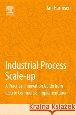 Industrial Process Scale-Up: A Practical Innovation Guide from Idea to Commercial Implementation Jan Harmsen 9780444627261