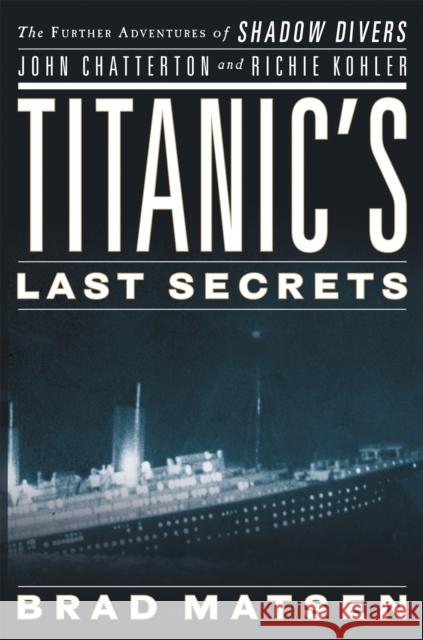 Titanic's Last Secrets: The Further Adventures of Shadow Divers John Chatterton and Richie Kohler Brad Matsen 9780446582049