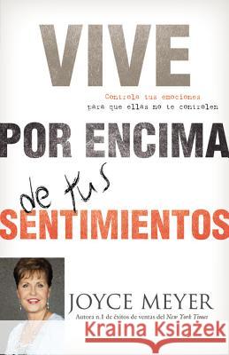 Vive Por Encima de Tus Sentimientos: Controla Tus Emociones Para Que Ellas No Te Controlen A Ti Joyce Meyer 9780446583213 Faithwords