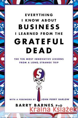 Everything I Know about Business I Learned from the Grateful Dead: The Ten Most Innovative Lessons from a Long, Strange Trip Barry Barnes 9780446583800 0