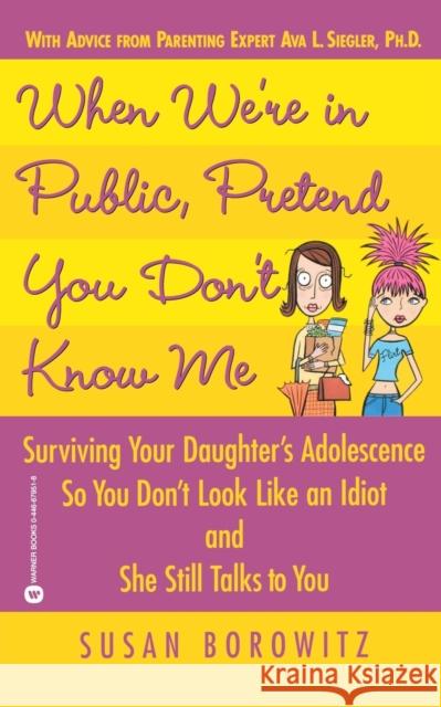 When We're in Public, Pretend You Don't Know Me: Surviving Your Daughter's Adolescence So You Don't Look Like an Idiot and She Still Talks to You Susan Borowitz 9780446679510 