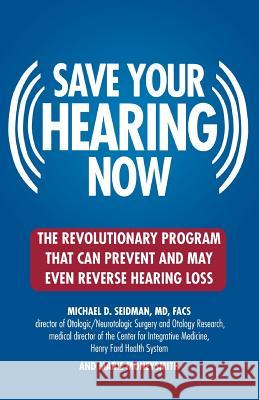 Save Your Hearing Now: The Revolutionary Program That Can Prevent and May Even Reverse Hearing Loss Michael D. Seidman Marie Moneysmith 9780446696203 Warner Wellness