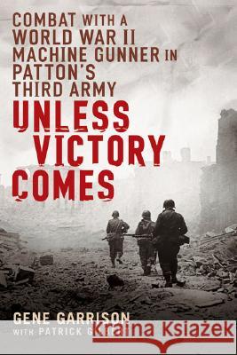 Unless Victory Comes: Combat with a World War II Machine Gunner in Patton's Third Army Gene Garrison Patrick Gilbert 9780451222244