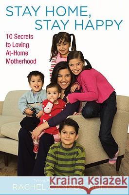 Stay Home, Stay Happy: 10 Secrets to Loving At-Home Motherhood Campos-Duffy, Rachel 9780451228079 Penguin Books