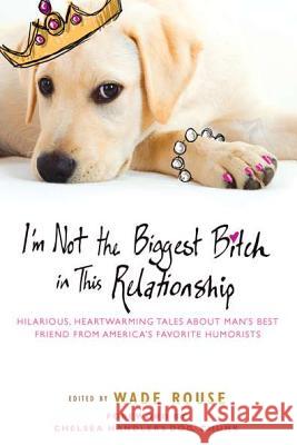 I'm Not the Biggest Bitch in This Relationship: Hilarious, Heartwarming Tales about Man's Best Friend from America's Favorite Humorists Wade Rouse 9780451234582 New American Library