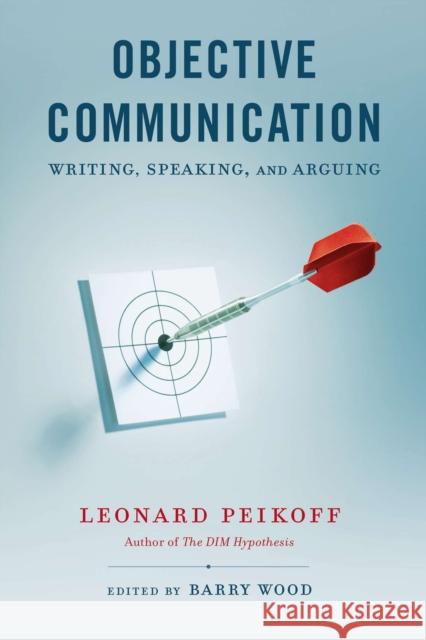 Objective Communication: Writing, Speaking and Arguing Leonard Peikoff Barry Wood 9780451418159