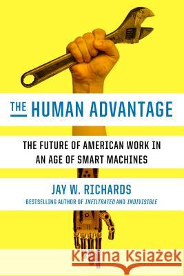 The Human Advantage: The Future of American Work in an Age of Smart Machines Jay W. Richards 9780451496164 Crown Forum