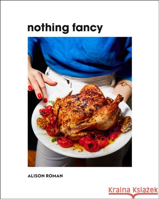 Nothing Fancy: Unfussy Food for Having People Over Alison Roman 9780451497017