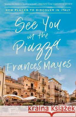 See You in the Piazza: New Places to Discover in Italy Frances Mayes 9780451497703