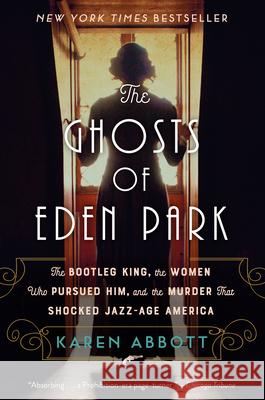 The Ghosts of Eden Park: The Bootleg King, the Women Who Pursued Him, and the Murder That Shocked Jazz-Age America Karen Abbott 9780451498632