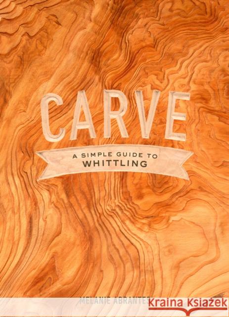 Carve: A Simple Guide to Whittling Melanie Abrantes 9780451498960 Clarkson Potter Publishers