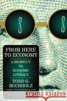 From Here to Economy: A Shortcut to Economic Literacy Todd G. Buchholz 9780452274822 Plume Books