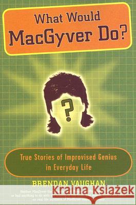 What Would Macgyver Do?: True Stories of Improvised Genius in Everyday Life Vaughan, Brendan 9780452289291 Plume Books