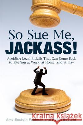 So Sue Me, Jackass!: Avoiding Legal Pitfalls That Can Come Back to Bite You at Work, at Home, and at Play Amy Epstein Feldman Robin Epstein 9780452295742