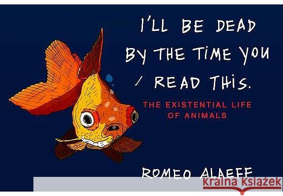 I'll Be Dead by the Time You Read This: The Existential Life of Animals Romeo Alaeff 9780452297456 0