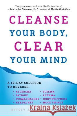 Cleanse Your Body, Clear Your Mind: A 10-Day Solution to Reverse Allergies, Fatigue, Stomaches, Headaches, Eczema, Asthma, Joint Stiffness, Mood Swing Jeffrey A Morrison 9780452297692 0