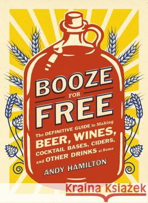 Booze for Free: The Definitive Guide to Making Beer, Wines, Cocktail Bases, Ciders, and Other Dr Inks at Home Andy Hamilton 9780452298804 Plume Books