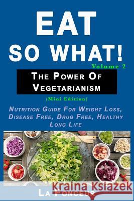Eat So What! The Power of Vegetarianism Volume 2: Nutrition guide for weight loss, disease free, drug free, healthy long life Fonceur, La 9780464082842 Blurb