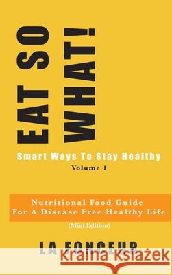 EAT SO WHAT! Smart Ways To Stay Healthy Volume 1: Nutritional food guide for vegetarians for a disease free healthy life Fonceur, La 9780464152040 Blurb