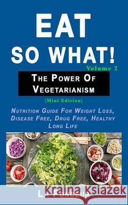 Eat So What! The Power of Vegetarianism Volume 2: Nutrition guide for weight loss, disease free, drug free, healthy long life Fonceur, La 9780464161110 Blurb