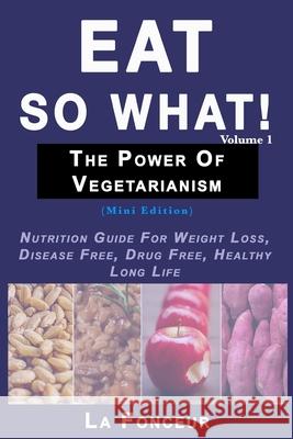 Eat So What! The Power of Vegetarianism Volume 1 (Black and white print): Nutrition Guide For Weight Loss, Disease Free, Drug Free, Healthy Long Life Fonceur, La 9780464165149 Blurb