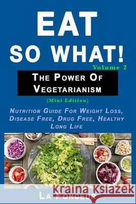 Eat So What! The Power of Vegetarianism Volume 2 (Black and white print)): Nutrition guide for weight loss, disease free, drug free, healthy long life Fonceur, La 9780464165156 Blurb