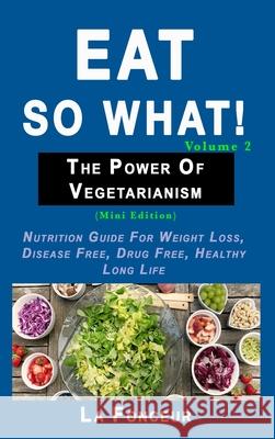 Eat so what! The Power of Vegetarianism Volume 2 (Full Color Print): Nutrition guide for weight loss, disease free, drug free, healthy long life Fonceur, La 9780464300014 Blurb