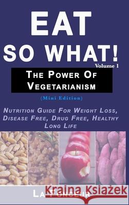 Eat So What! The Power of Vegetarianism Volume 1 (Full Color Print): Nutrition Guide For Weight Loss, Disease Free, Drug Free, Healthy Long Life Fonceur, La 9780464300113 Blurb