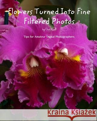 Flowers Turned Into Fine Filtered Photos: An instructional book about taking still pictures. Kroll, Chad 9780464347033 Blurb