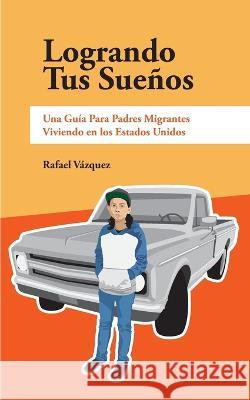 Logrando Tus Sueños: Una Guía Para Pdres Migrantes Viviendo en los Estados Unidos Vázquez, Rafael 9780464391210