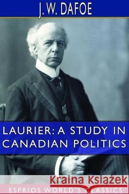 Laurier: A Study in Canadian Politics (Esprios Classics) J. W. Dafoe 9780464520719 Blurb
