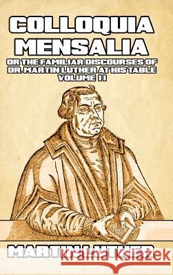 Colloquia Mensalia Vol. II: or the Familiar Discourses of Dr. Martin Luther at His Table Luther, Martin 9780464774419