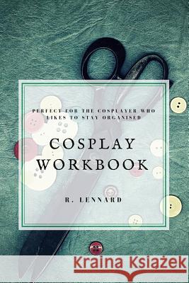 Cosplay Workbook: Perfect for the Cosplayer who likes to stay organised Lennard, R. 9780464800491
