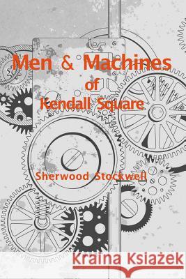 Men and Machines of Kendall Square: A story of invention and manufacturing Sherwood Stockwell 9780464862826