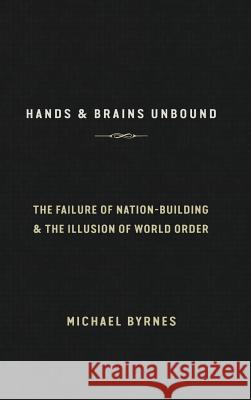 Hands & Brains Unbound: The Failure of Nation-Building & the Illusion of World Order Byrnes, Michael 9780464906483