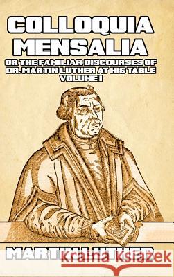 Colloquia Mensalia Vol. I: or the Familiar Discourses of Dr. Martin Luther at His Table Luther, Martin 9780464918387