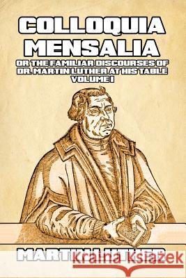 Colloquia Mensalia Vol. I: or the Familiar Discourses of Dr. Martin Luther at His Table Luther, Martin 9780464918561