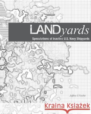 Landyards: Speculations of Inactive U.S. Navy Shipyards Jeffrey S Nesbit 9780464948193 Blurb