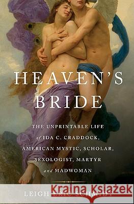 Heaven's Bride: The Unprintable Life of Ida C. Craddock, American Mystic, Scholar, Sexologist, Martyr, and Madwoman Leigh Schmidt 9780465002986 Basic Books