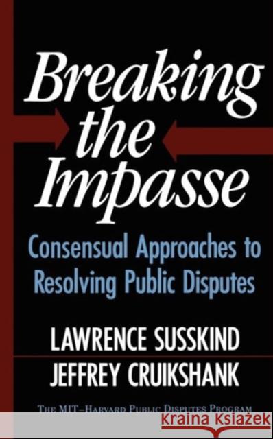 Breaking the Impasse: Consensual Approaches to Resolving Public Disputes Lawerence Susskind Lawrence Susskind Jeffrey L. Cruikshank 9780465007509