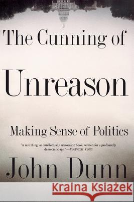 The Cunning of Unreason: Making Sense of Politics John Dunn 9780465017485 Basic Books
