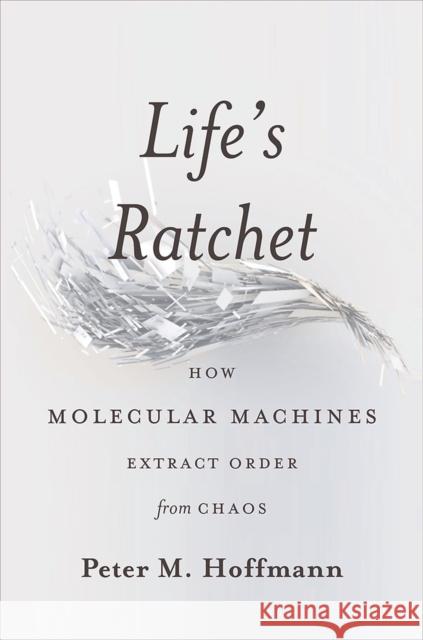 Life's Ratchet: How Molecular Machines Extract Order from Chaos Peter Hoffman 9780465022533