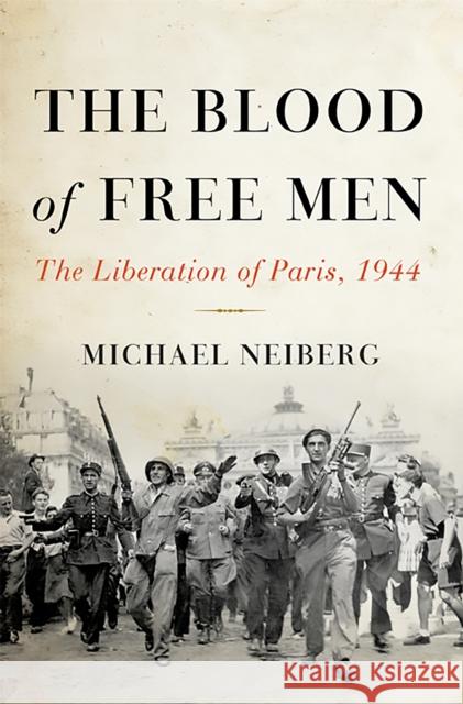 The Blood of Free Men: The Liberation of Paris, 1944 Michael Neiberg 9780465023998